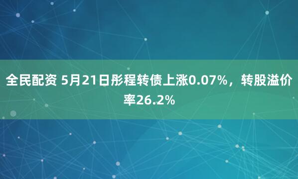 全民配资 5月21日彤程转债上涨0.07%，转股溢价率26.2%