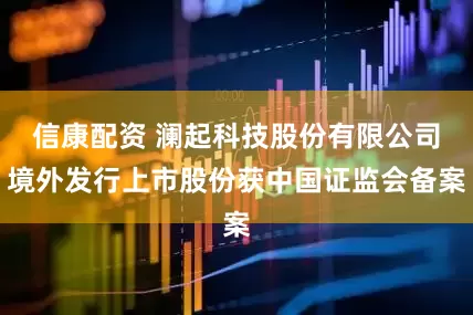 信康配资 澜起科技股份有限公司境外发行上市股份获中国证监会备案