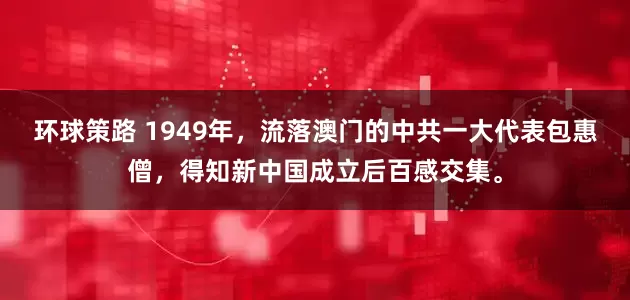 环球策路 1949年，流落澳门的中共一大代表包惠僧，得知新中国成立后百感交集。